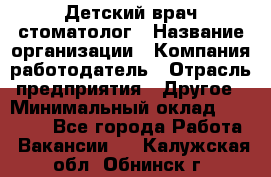 Детский врач-стоматолог › Название организации ­ Компания-работодатель › Отрасль предприятия ­ Другое › Минимальный оклад ­ 60 000 - Все города Работа » Вакансии   . Калужская обл.,Обнинск г.
